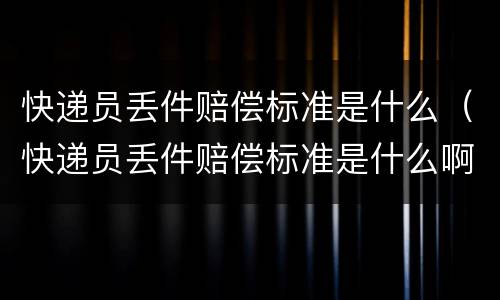 快递员丢件赔偿标准是什么（快递员丢件赔偿标准是什么啊）