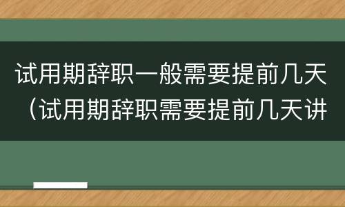 试用期辞职一般需要提前几天（试用期辞职需要提前几天讲）