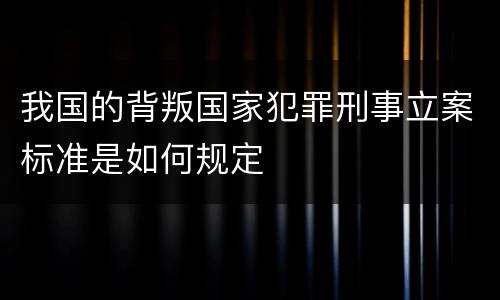 我国的背叛国家犯罪刑事立案标准是如何规定