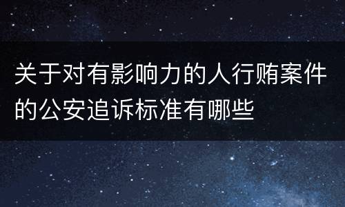 关于对有影响力的人行贿案件的公安追诉标准有哪些