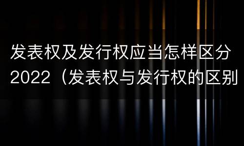 发表权及发行权应当怎样区分2022（发表权与发行权的区别）