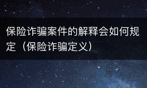 保险诈骗案件的解释会如何规定（保险诈骗定义）