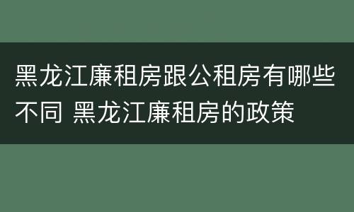 黑龙江廉租房跟公租房有哪些不同 黑龙江廉租房的政策