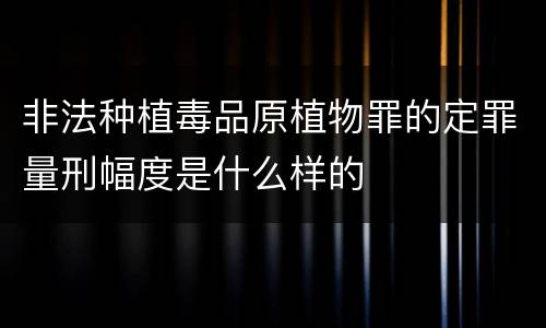 非法种植毒品原植物罪的定罪量刑幅度是什么样的