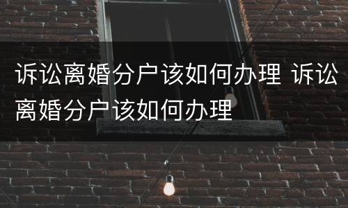 诉讼离婚分户该如何办理 诉讼离婚分户该如何办理