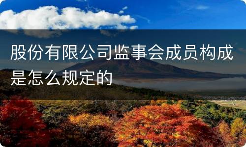 股份有限公司监事会成员构成是怎么规定的