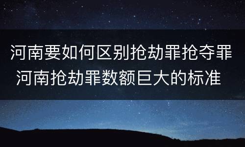 河南要如何区别抢劫罪抢夺罪 河南抢劫罪数额巨大的标准