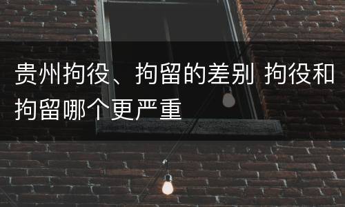 贵州拘役、拘留的差别 拘役和拘留哪个更严重