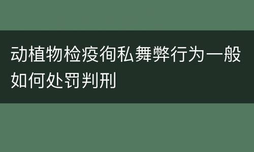 动植物检疫徇私舞弊行为一般如何处罚判刑