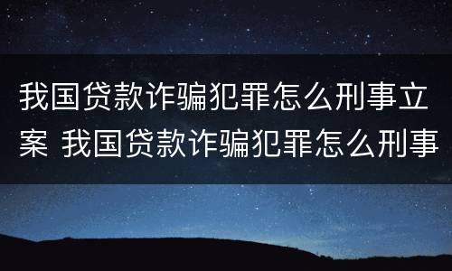 我国贷款诈骗犯罪怎么刑事立案 我国贷款诈骗犯罪怎么刑事立案的