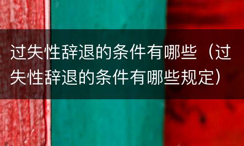 过失性辞退的条件有哪些（过失性辞退的条件有哪些规定）