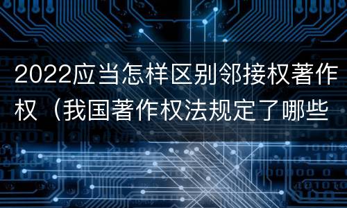 2022应当怎样区别邻接权著作权（我国著作权法规定了哪些邻接权）