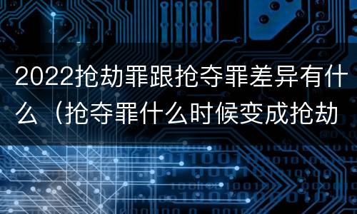 2022抢劫罪跟抢夺罪差异有什么（抢夺罪什么时候变成抢劫罪）