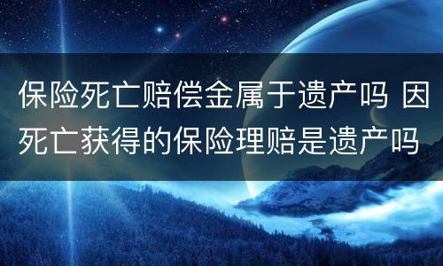 保险死亡赔偿金属于遗产吗 因死亡获得的保险理赔是遗产吗?