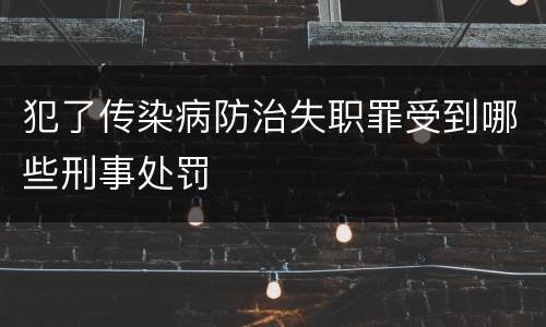 犯了传染病防治失职罪受到哪些刑事处罚