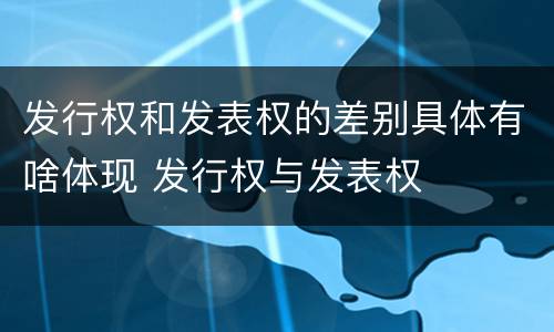 发行权和发表权的差别具体有啥体现 发行权与发表权