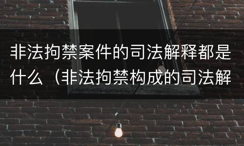 非法拘禁案件的司法解释都是什么（非法拘禁构成的司法解释）