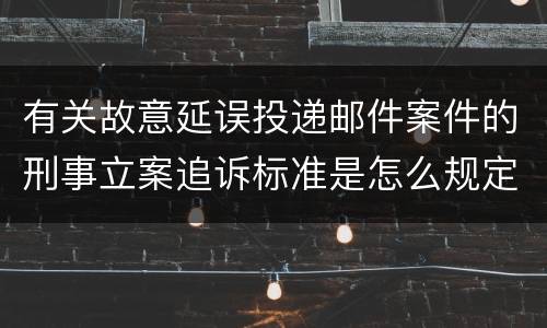 有关故意延误投递邮件案件的刑事立案追诉标准是怎么规定