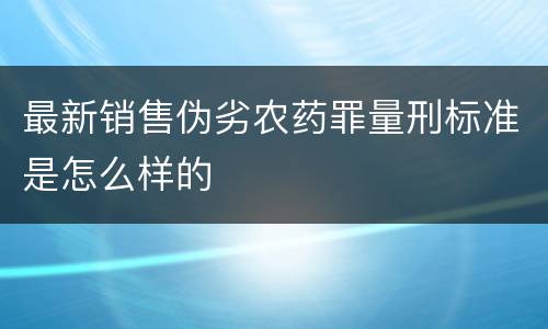 最新销售伪劣农药罪量刑标准是怎么样的