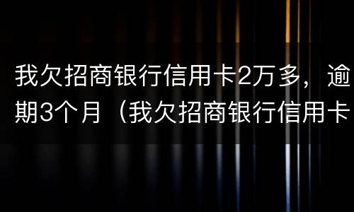 我欠招商银行信用卡2万多，逾期3个月（我欠招商银行信用卡2万多,逾期3个月会怎么样）