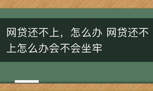 网贷还不上，怎么办 网贷还不上怎么办会不会坐牢