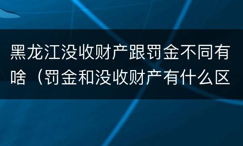 黑龙江没收财产跟罚金不同有啥（罚金和没收财产有什么区别）