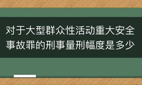 对于大型群众性活动重大安全事故罪的刑事量刑幅度是多少