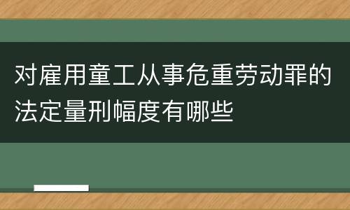 对雇用童工从事危重劳动罪的法定量刑幅度有哪些