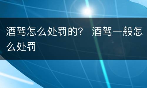 酒驾怎么处罚的？ 酒驾一般怎么处罚