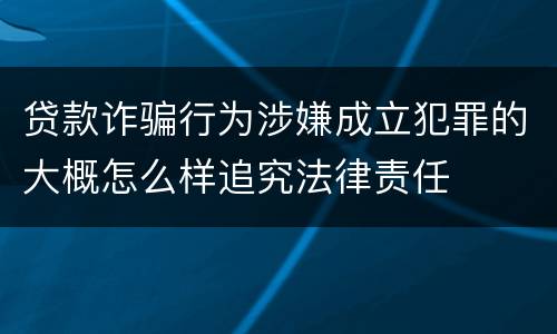 贷款诈骗行为涉嫌成立犯罪的大概怎么样追究法律责任