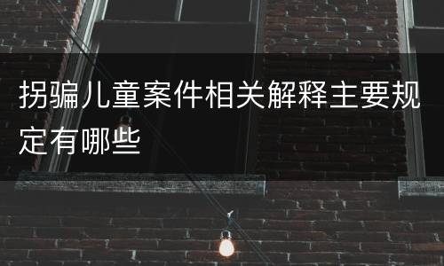 拐骗儿童案件相关解释主要规定有哪些