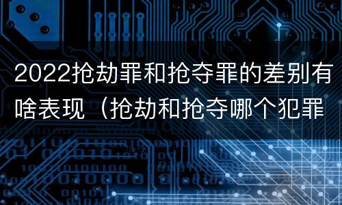 2022抢劫罪和抢夺罪的差别有啥表现（抢劫和抢夺哪个犯罪性质严重）