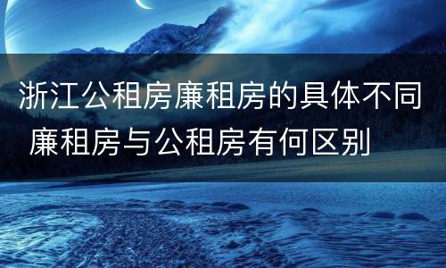 浙江公租房廉租房的具体不同 廉租房与公租房有何区别