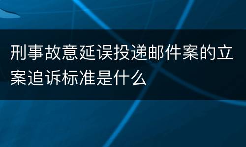 刑事故意延误投递邮件案的立案追诉标准是什么