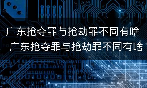 广东抢夺罪与抢劫罪不同有啥 广东抢夺罪与抢劫罪不同有啥影响