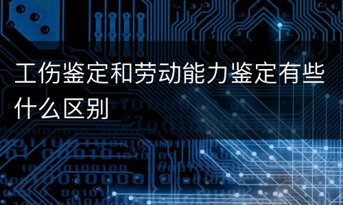 工伤鉴定和劳动能力鉴定有些什么区别