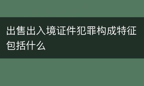 出售出入境证件犯罪构成特征包括什么