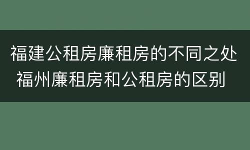 福建公租房廉租房的不同之处 福州廉租房和公租房的区别