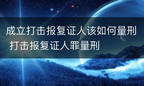 成立打击报复证人该如何量刑 打击报复证人罪量刑