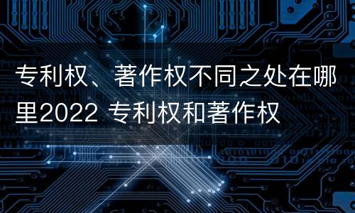 专利权、著作权不同之处在哪里2022 专利权和著作权