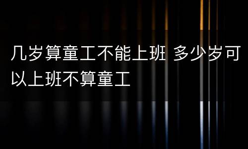 几岁算童工不能上班 多少岁可以上班不算童工