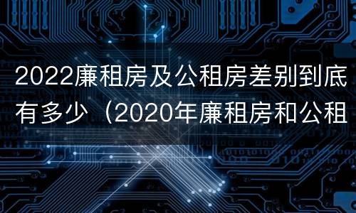 2022廉租房及公租房差别到底有多少（2020年廉租房和公租房的区别）