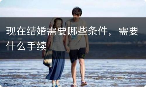 现在结婚需要哪些条件，需要什么手续