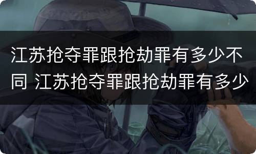 江苏抢夺罪跟抢劫罪有多少不同 江苏抢夺罪跟抢劫罪有多少不同之处