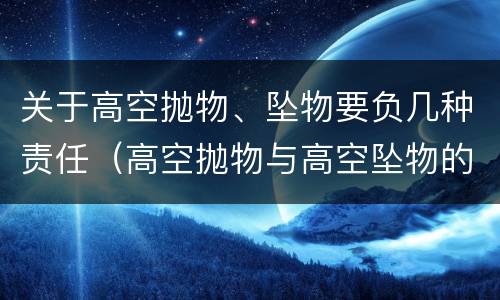 关于高空抛物、坠物要负几种责任（高空抛物与高空坠物的归责原则）