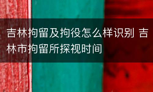 吉林拘留及拘役怎么样识别 吉林市拘留所探视时间