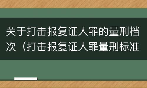 关于打击报复证人罪的量刑档次（打击报复证人罪量刑标准）