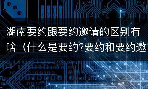 湖南要约跟要约邀请的区别有啥（什么是要约?要约和要约邀请有何区别）