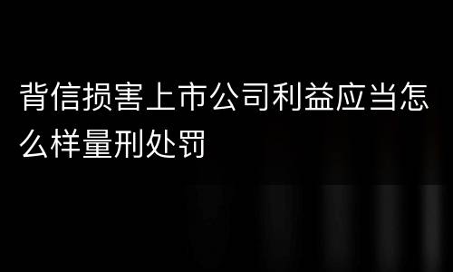 背信损害上市公司利益应当怎么样量刑处罚