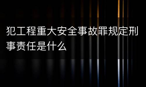 犯工程重大安全事故罪规定刑事责任是什么